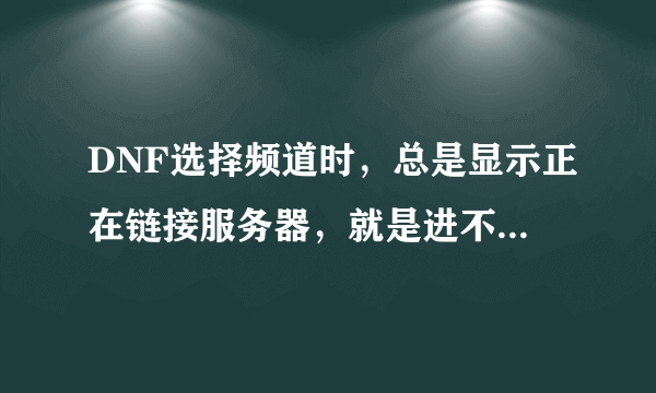 DNF选择频道时，总是显示正在链接服务器，就是进不去。在网吧不这样，我家10兆的宽带，打lol，c