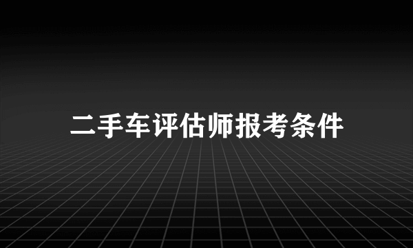 二手车评估师报考条件