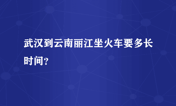 武汉到云南丽江坐火车要多长时间？