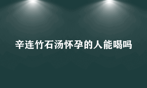 辛连竹石汤怀孕的人能喝吗