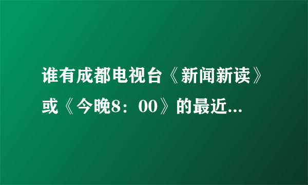 谁有成都电视台《新闻新读》或《今晚8：00》的最近节目视频？？？？？