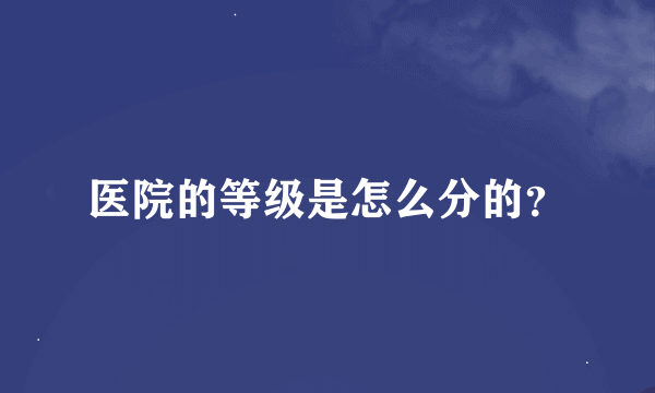 医院的等级是怎么分的？