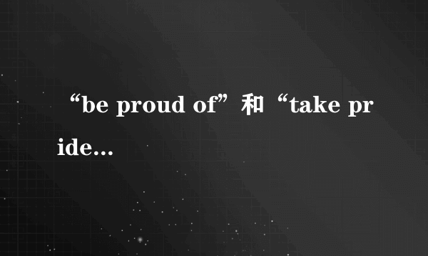 “be proud of”和“take pride in”的区别是什么？