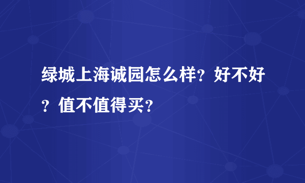 绿城上海诚园怎么样？好不好？值不值得买？
