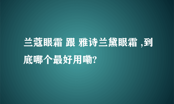 兰蔻眼霜 跟 雅诗兰黛眼霜 ,到底哪个最好用嘞?