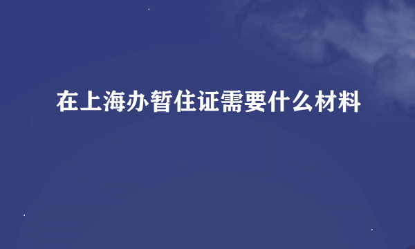 在上海办暂住证需要什么材料