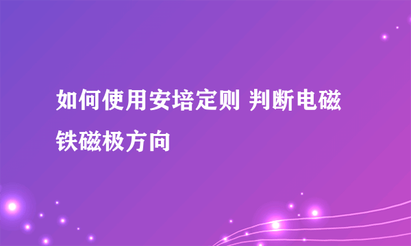 如何使用安培定则 判断电磁铁磁极方向