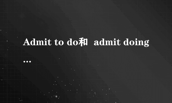 Admit to do和  admit doing有什么区别呢?