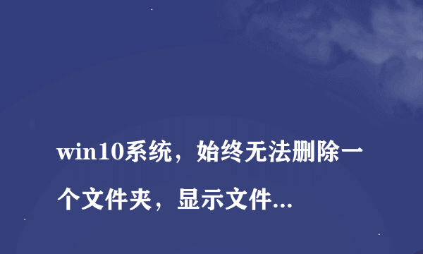 
win10系统，始终无法删除一个文件夹，显示文件夹访问被拒绝，360强力删除也没用

