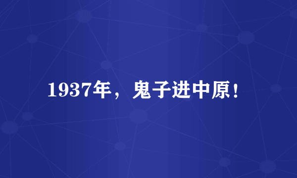 1937年，鬼子进中原！