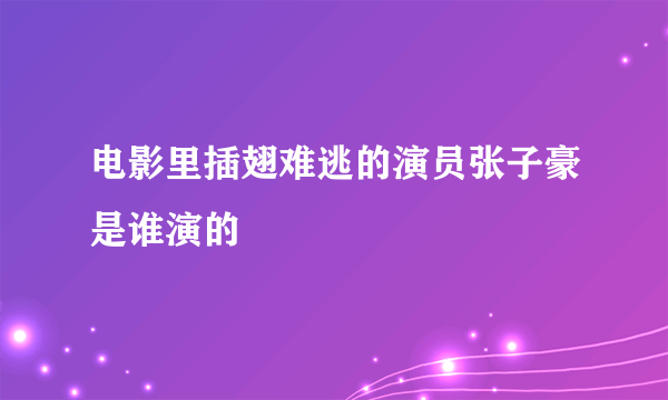 电影里插翅难逃的演员张子豪是谁演的