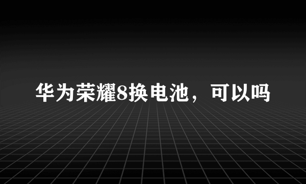 华为荣耀8换电池，可以吗