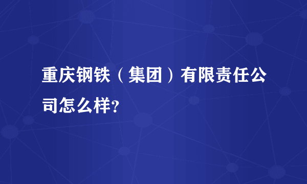 重庆钢铁（集团）有限责任公司怎么样？