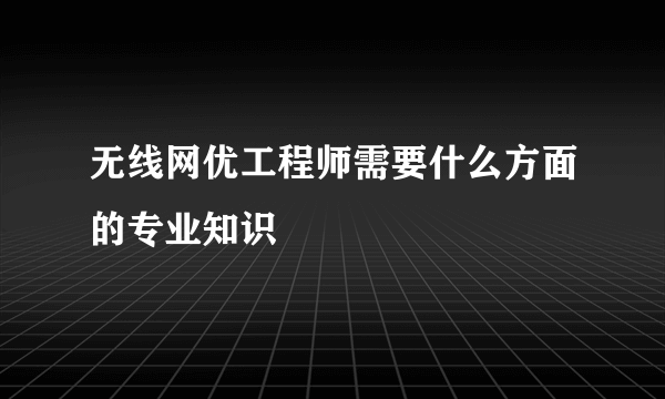 无线网优工程师需要什么方面的专业知识