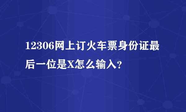 12306网上订火车票身份证最后一位是X怎么输入？