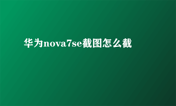 华为nova7se截图怎么截
