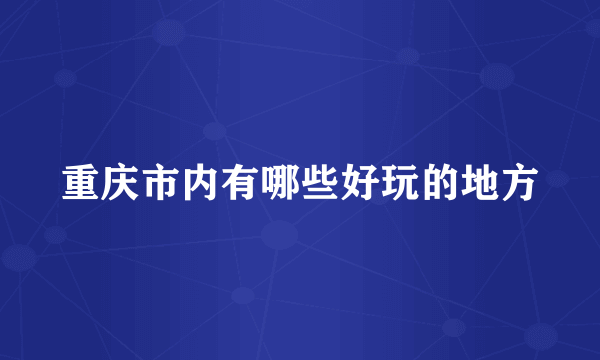 重庆市内有哪些好玩的地方