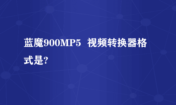 蓝魔900MP5  视频转换器格式是?