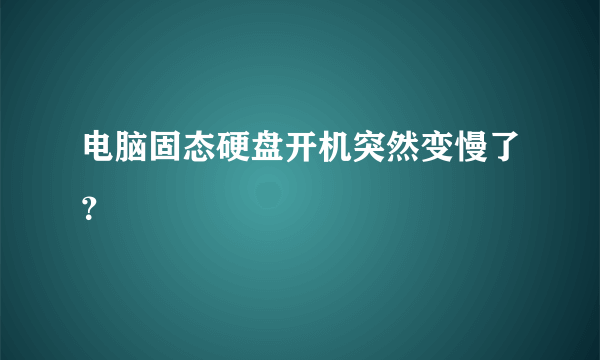 电脑固态硬盘开机突然变慢了？