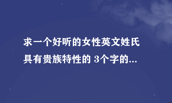 求一个好听的女性英文姓氏 具有贵族特性的 3个字的 搭配 莉塔这个名 谢谢