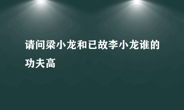 请问梁小龙和已故李小龙谁的功夫高