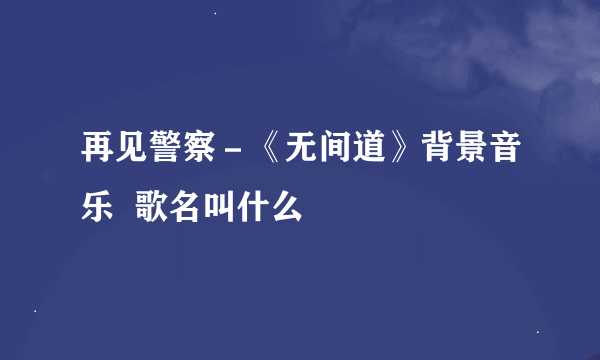 再见警察－《无间道》背景音乐  歌名叫什么