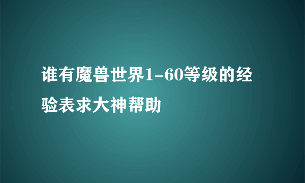 谁有魔兽世界1-60等级的经验表求大神帮助