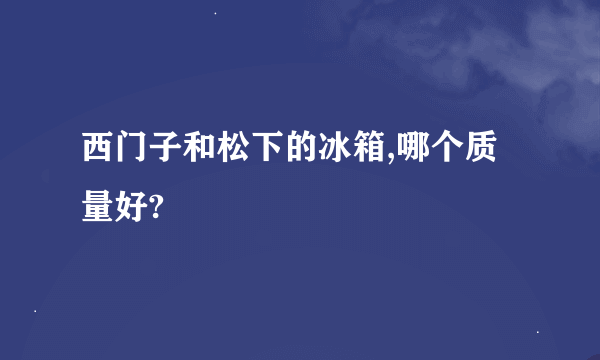 西门子和松下的冰箱,哪个质量好?