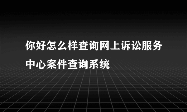 你好怎么样查询网上诉讼服务中心案件查询系统