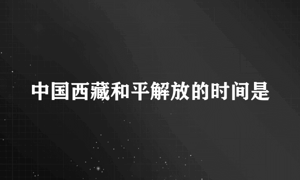 中国西藏和平解放的时间是