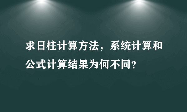 求日柱计算方法，系统计算和公式计算结果为何不同？