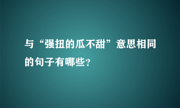 与“强扭的瓜不甜”意思相同的句子有哪些？