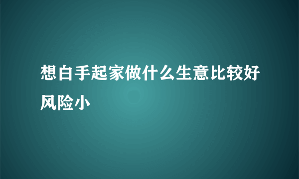 想白手起家做什么生意比较好风险小