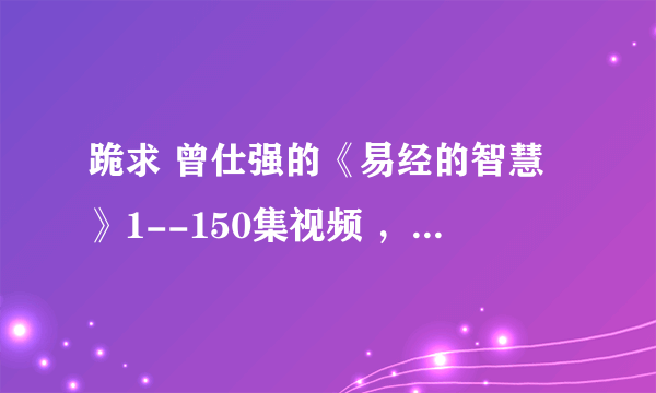 跪求 曾仕强的《易经的智慧》1--150集视频 ，要全集的。