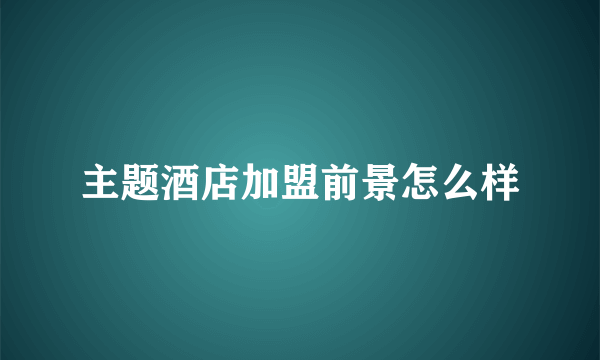 主题酒店加盟前景怎么样