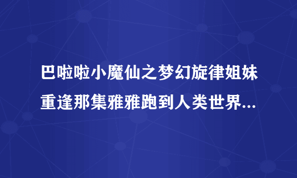 巴啦啦小魔仙之梦幻旋律姐妹重逢那集雅雅跑到人类世界,那双子星怎么办?