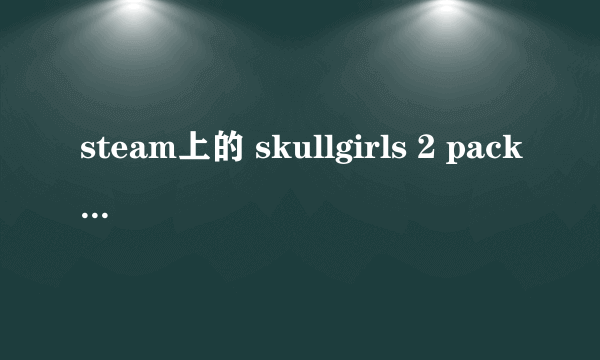 steam上的 skullgirls 2 pack 4 pack 都必须购买吗