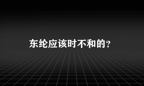 东纶应该时不和的？