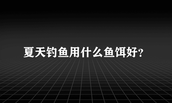 夏天钓鱼用什么鱼饵好？