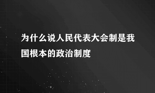 为什么说人民代表大会制是我国根本的政治制度