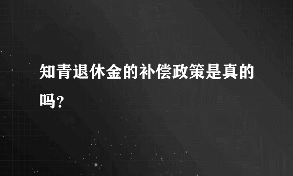 知青退休金的补偿政策是真的吗？