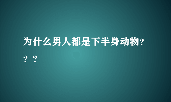为什么男人都是下半身动物？？？