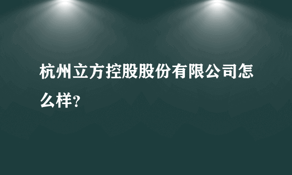 杭州立方控股股份有限公司怎么样？