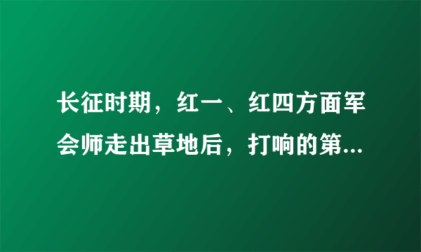 长征时期，红一、红四方面军会师走出草地后，打响的第一个战斗是____