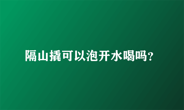 隔山撬可以泡开水喝吗？
