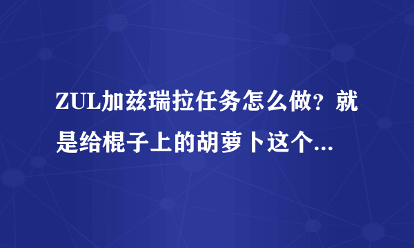 ZUL加兹瑞拉任务怎么做？就是给棍子上的胡萝卜这个任务谢谢了，大神帮忙啊