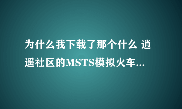 为什么我下载了那个什么 逍遥社区的MSTS模拟火车 现在连下载东西多下不了了。