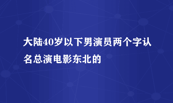 大陆40岁以下男演员两个字认名总演电影东北的