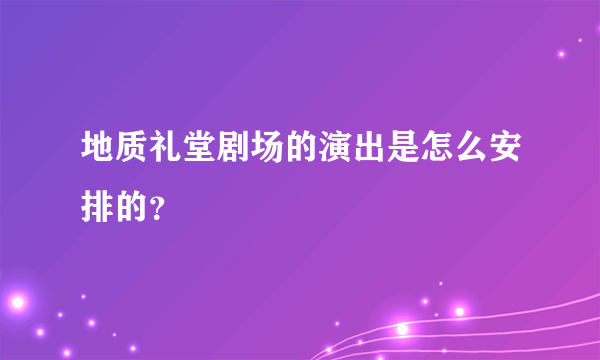 地质礼堂剧场的演出是怎么安排的？