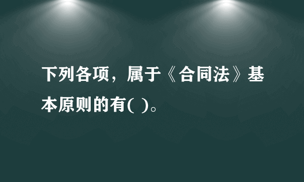 下列各项，属于《合同法》基本原则的有( )。